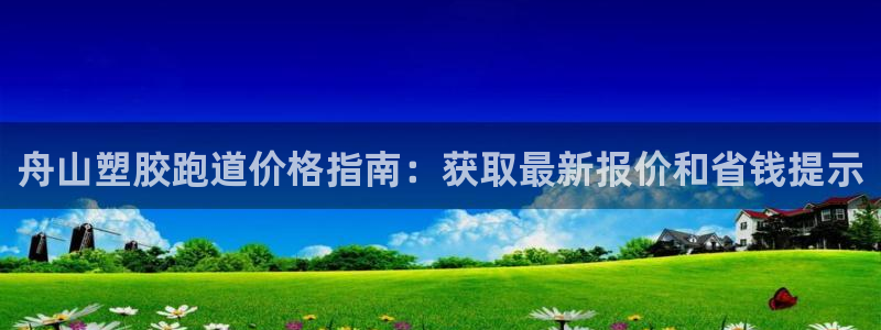 ag旗舰平台尊龙代言：舟山塑胶跑道价格指南：获取最新报价和省钱提示