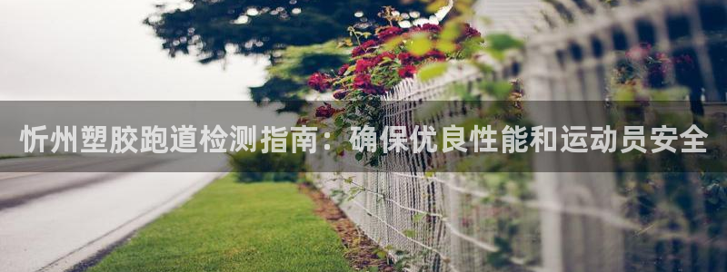 尊龙凯时官网：忻州塑胶跑道检测指南：确保优良性能和运动员安全
