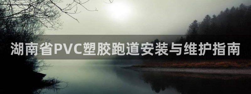 尊龙凯时几百万怎么下：湖南省PVC塑胶跑道安装与维护指南