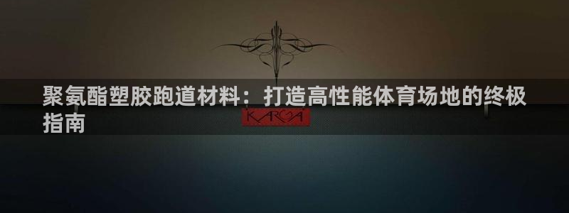 ag尊龙怎么样：聚氨酯塑胶跑道材料：打造高性能体育场