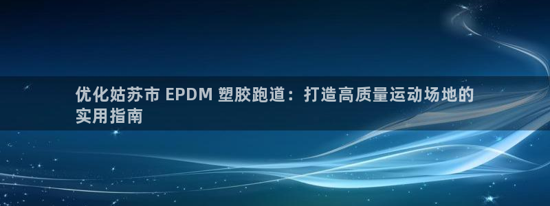 尊龙内地：优化姑苏市 EPDM 塑胶跑道：打造高质量运动场地的
实用指南