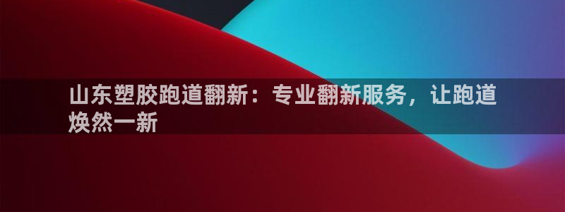 尊龙凯时百家乐手机下载：山东塑胶跑道翻新：专业翻新服务，让跑道
焕然一新