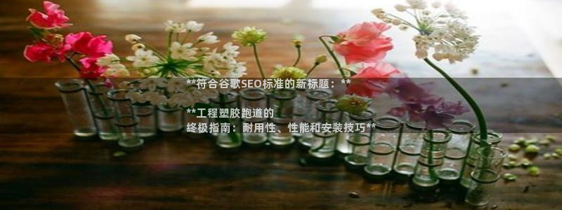 尊龙手机客户端下载：**符合谷歌SEO标准的新标题：**

**工程塑胶跑道的
终极指南：耐用性、性能和安装技巧**