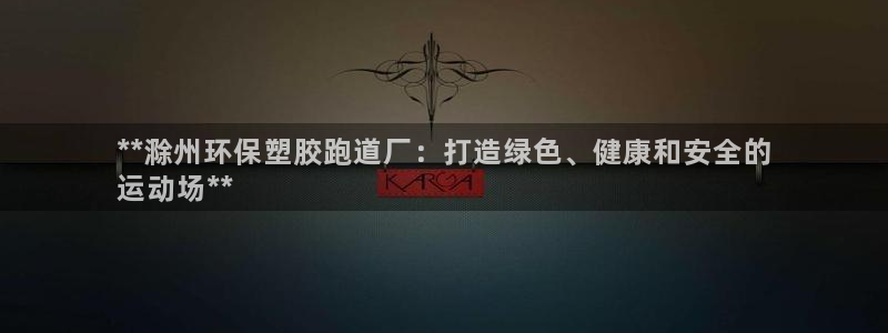 尊龙凯时怎么样没听说过：**滁州环保塑胶跑道厂：打造绿色、健