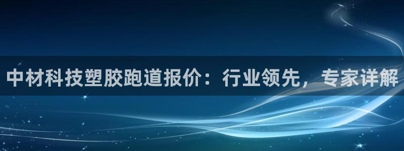 尊龙t500和t300区别：中材科技塑胶跑道报价：行业领先，